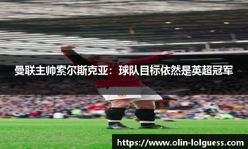 曼联主帅索尔斯克亚:球队目标依然是英超冠军