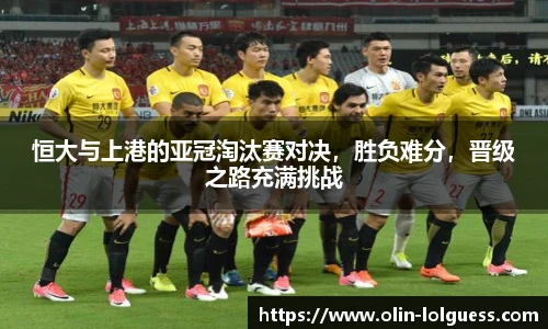 恒大与上港的亚冠淘汰赛对决,胜负难分,晋级之路充满挑战