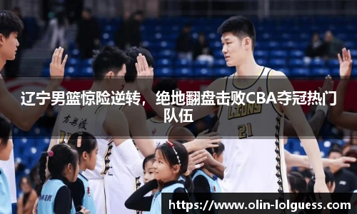 辽宁男篮惊险逆转,绝地翻盘击败CBA夺冠热门队伍