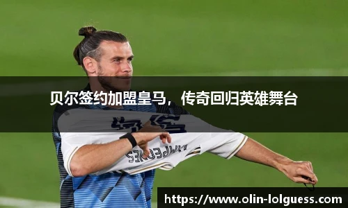 贝尔签约加盟皇马,传奇回归英雄舞台