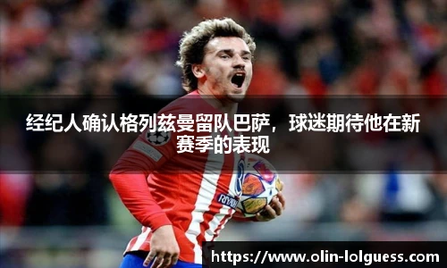 经纪人确认格列兹曼留队巴萨,球迷期待他在新赛季的表现