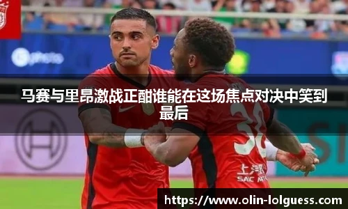 马赛与里昂激战正酣谁能在这场焦点对决中笑到最后