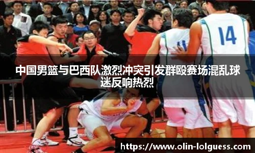 中国男篮与巴西队激烈冲突引发群殴赛场混乱球迷反响热烈
